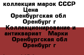 коллекция марок СССР › Цена ­ 4 500 - Оренбургская обл., Оренбург г. Коллекционирование и антиквариат » Марки   . Оренбургская обл.,Оренбург г.